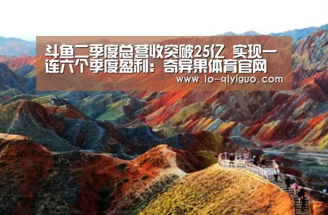 斗鱼二季度总营收突破25亿 实现一连六个季度盈利:奇异果体育官网(图3) 奇异果体育app下载